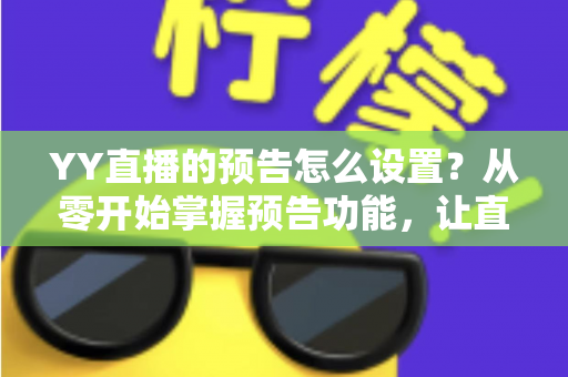 YY直播的预告怎么设置?从零开始掌握预告功能,让直播间人气翻倍的完整指南 YY直播的预告怎么设置?从零开始掌握预告功能,让直播间人气翻倍的完整指南