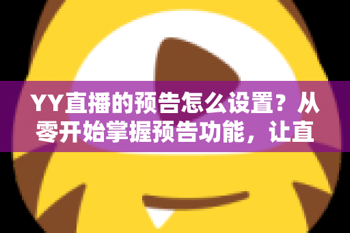 YY直播的预告怎么设置?从零开始掌握预告功能,让直播间人气翻倍的完整指南 YY直播的预告怎么设置?从零开始掌握预告功能,让直播间人气翻倍的完整指南