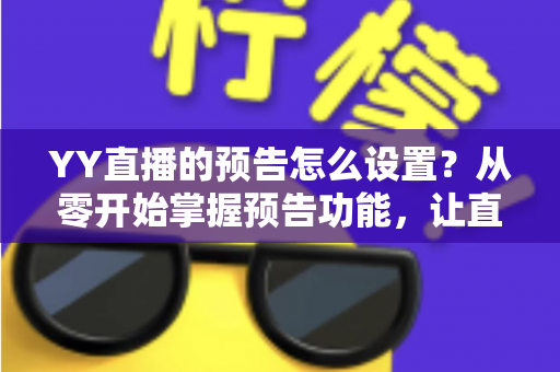 YY直播的预告怎么设置?从零开始掌握预告功能,让直播间人气翻倍的完整指南 YY直播的预告怎么设置?从零开始掌握预告功能,让直播间人气翻倍的完整指南