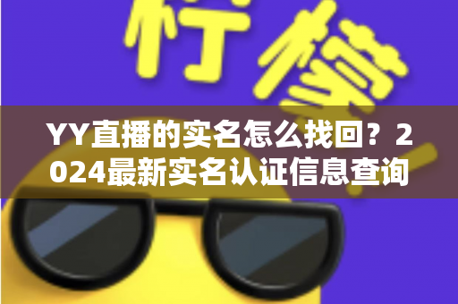YY直播的实名怎么找回?2024最新实名认证信息查询与找回完整教程 YY直播的实名怎么找回?2024最新实名认证信息查询与找回完整教程