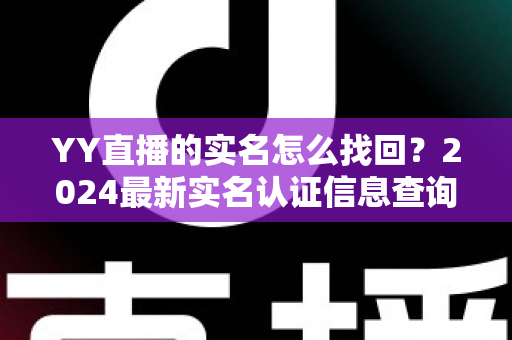 YY直播的实名怎么找回？2024最新实名认证信息查询与找回完整教程