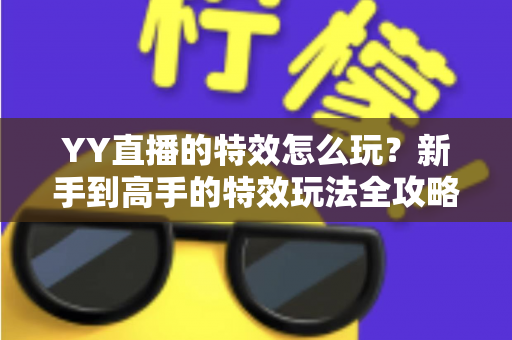 YY直播的特效怎么玩？新手到高手的特效玩法全攻略与实战技巧