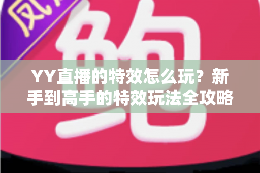YY直播的特效怎么玩？新手到高手的特效玩法全攻略与实战技巧