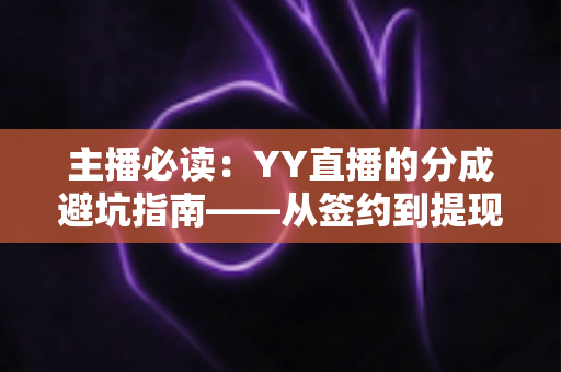 主播必读：YY直播的分成避坑指南——从签约到提现的收益防雷全攻略
