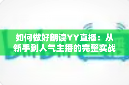 如何做好朗读YY直播:从新手到人气主播的完整实战指南 如何做好朗读YY直播:从新手到人气主播的完整实战指南