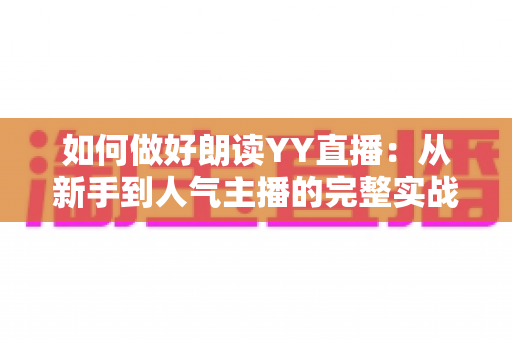 如何做好朗读YY直播:从新手到人气主播的完整实战指南 如何做好朗读YY直播:从新手到人气主播的完整实战指南