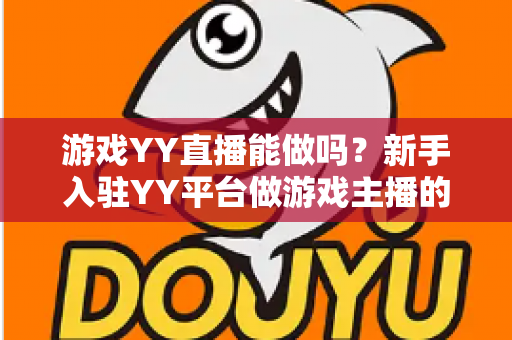 游戏YY直播能做吗？新手入驻YY平台做游戏主播的可行性、赚钱方法与前景全解析
