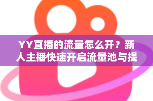 YY直播的流量怎么开？新人主播快速开启流量池与提升人气的全攻略