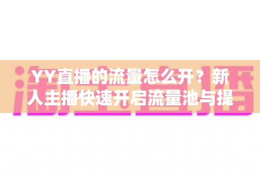 YY直播的流量怎么开？新人主播快速开启流量池与提升人气的全攻略