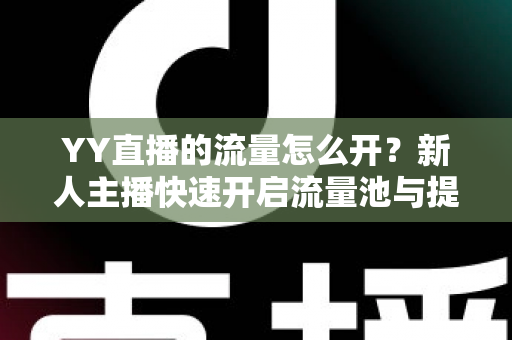 YY直播的流量怎么开？新人主播快速开启流量池与提升人气的全攻略