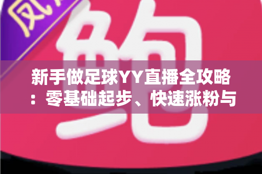 新手做足球YY直播全攻略：零基础起步、快速涨粉与稳定变现的实战指南
