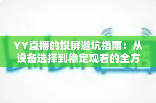 YY直播的投屏避坑指南:从设备选择到稳定观看的全方位避坑攻略 YY直播的投屏避坑指南:从设备选择到稳定观看的全方位避坑攻略