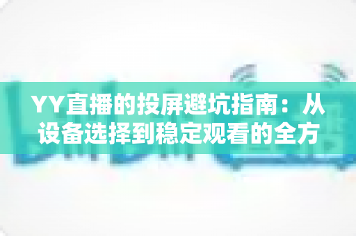 YY直播的投屏避坑指南:从设备选择到稳定观看的全方位避坑攻略 YY直播的投屏避坑指南:从设备选择到稳定观看的全方位避坑攻略