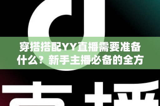 穿搭搭配YY直播需要准备什么?新手主播必备的全方位穿搭清单与实战指南 穿搭搭配YY直播需要准备什么?新手主播必备的全方位穿搭清单与实战指南