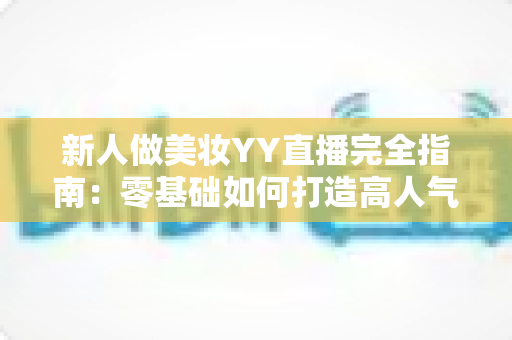 新人做美妆YY直播完全指南:零基础如何打造高人气美妆直播间并快速变现 新人做美妆YY直播完全指南:零基础如何打造高人气美妆直播间并快速变现