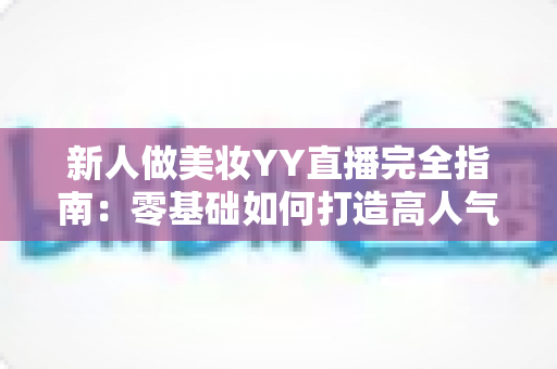 新人做美妆YY直播完全指南:零基础如何打造高人气美妆直播间并快速变现 新人做美妆YY直播完全指南:零基础如何打造高人气美妆直播间并快速变现