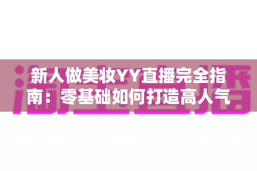 新人做美妆YY直播完全指南：零基础如何打造高人气美妆直播间并快速变现