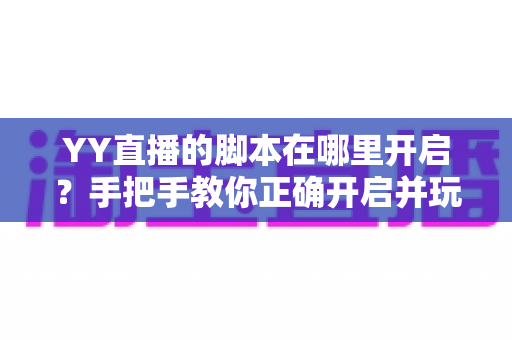 YY直播的脚本在哪里开启?手把手教你正确开启并玩转直播脚本 YY直播的脚本在哪里开启?手把手教你正确开启并玩转直播脚本