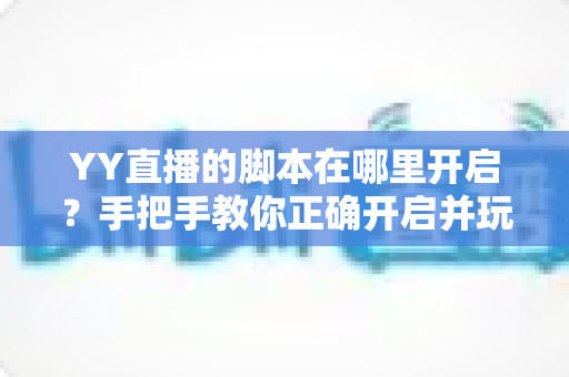 YY直播的脚本在哪里开启?手把手教你正确开启并玩转直播脚本 YY直播的脚本在哪里开启?手把手教你正确开启并玩转直播脚本