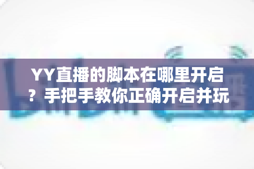 YY直播的脚本在哪里开启?手把手教你正确开启并玩转直播脚本 YY直播的脚本在哪里开启?手把手教你正确开启并玩转直播脚本