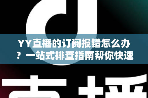 YY直播的订阅报错怎么办？一站式排查指南帮你快速恢复订阅功能
