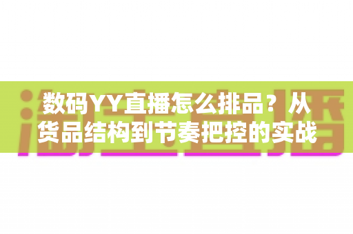 数码YY直播怎么排品?从货品结构到节奏把控的实战排品指南 数码YY直播怎么排品?从货品结构到节奏把控的实战排品指南