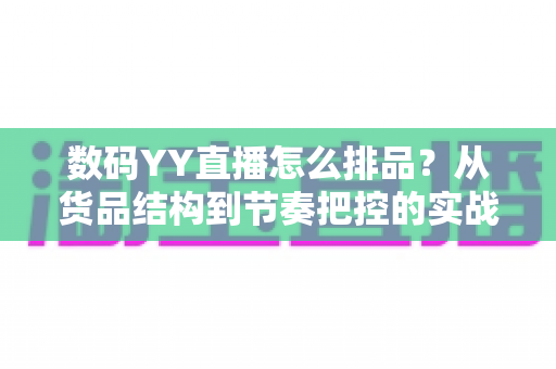 数码YY直播怎么排品?从货品结构到节奏把控的实战排品指南 数码YY直播怎么排品?从货品结构到节奏把控的实战排品指南