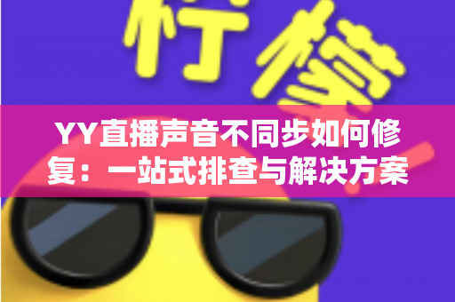 YY直播声音不同步如何修复:一站式排查与解决方案全攻略 YY直播声音不同步如何修复:一站式排查与解决方案全攻略