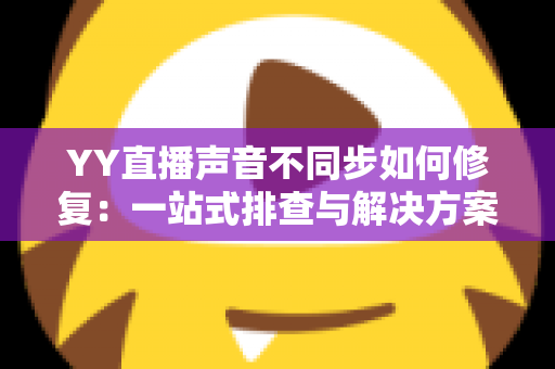 YY直播声音不同步如何修复:一站式排查与解决方案全攻略 YY直播声音不同步如何修复:一站式排查与解决方案全攻略