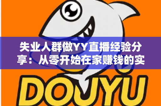 失业人群做YY直播经验分享：从零开始在家赚钱的实用指南