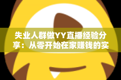 失业人群做YY直播经验分享：从零开始在家赚钱的实用指南