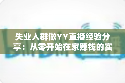 失业人群做YY直播经验分享：从零开始在家赚钱的实用指南