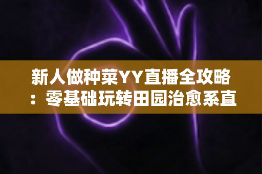 新人做种菜YY直播全攻略：零基础玩转田园治愈系直播