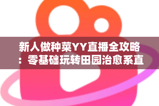 新人做种菜YY直播全攻略：零基础玩转田园治愈系直播