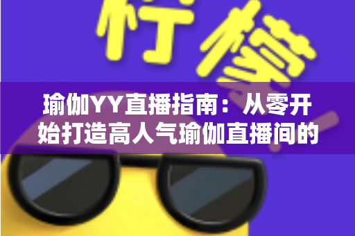 瑜伽YY直播指南：从零开始打造高人气瑜伽直播间的完整攻略