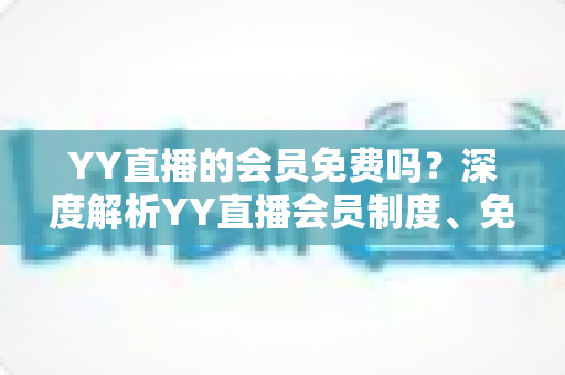 YY直播的会员免费吗?深度解析YY直播会员制度、免费权益与付费价值全指南 YY直播的会员免费吗?深度解析YY直播会员制度、免费权益与付费价值全指南