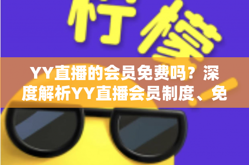 YY直播的会员免费吗?深度解析YY直播会员制度、免费权益与付费价值全指南 YY直播的会员免费吗?深度解析YY直播会员制度、免费权益与付费价值全指南