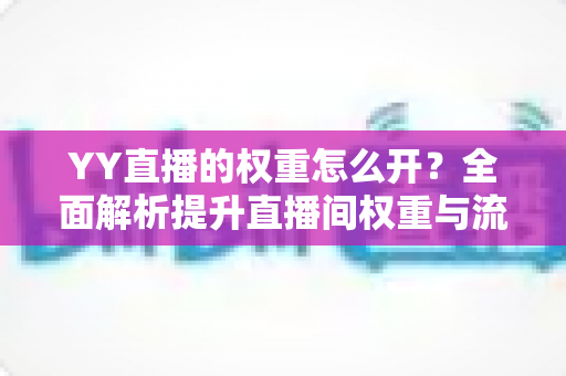 YY直播的权重怎么开?全面解析提升直播间权重与流量的实用指南 YY直播的权重怎么开?全面解析提升直播间权重与流量的实用指南