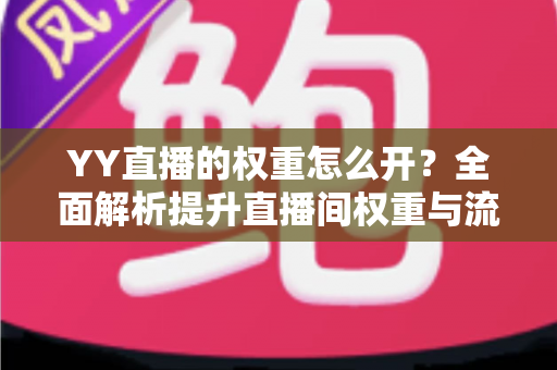 YY直播的权重怎么开?全面解析提升直播间权重与流量的实用指南 YY直播的权重怎么开?全面解析提升直播间权重与流量的实用指南