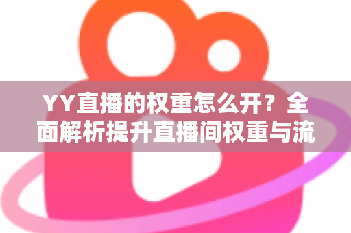 YY直播的权重怎么开?全面解析提升直播间权重与流量的实用指南 YY直播的权重怎么开?全面解析提升直播间权重与流量的实用指南