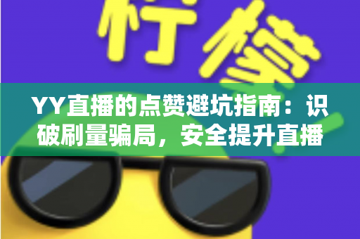 YY直播的点赞避坑指南:识破刷量骗局,安全提升直播间人气的完整攻略 YY直播的点赞避坑指南:识破刷量骗局,安全提升直播间人气的完整攻略
