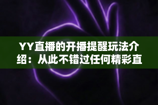YY直播的开播提醒玩法介绍:从此不错过任何精彩直播的完整指南 YY直播的开播提醒玩法介绍:从此不错过任何精彩直播的完整指南