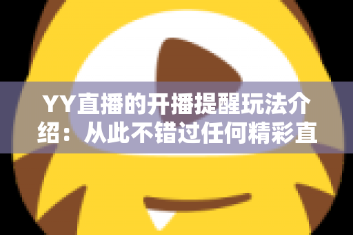 YY直播的开播提醒玩法介绍:从此不错过任何精彩直播的完整指南 YY直播的开播提醒玩法介绍:从此不错过任何精彩直播的完整指南