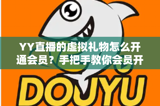 YY直播的虚拟礼物怎么开通会员?手把手教你会员开通与礼物赠送全流程攻略 YY直播的虚拟礼物怎么开通会员?手把手教你会员开通与礼物赠送全流程攻略