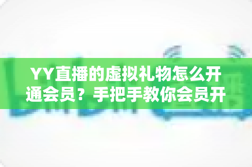 YY直播的虚拟礼物怎么开通会员?手把手教你会员开通与礼物赠送全流程攻略 YY直播的虚拟礼物怎么开通会员?手把手教你会员开通与礼物赠送全流程攻略