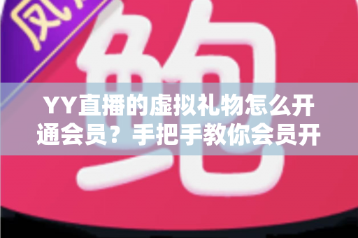 YY直播的虚拟礼物怎么开通会员?手把手教你会员开通与礼物赠送全流程攻略 YY直播的虚拟礼物怎么开通会员?手把手教你会员开通与礼物赠送全流程攻略
