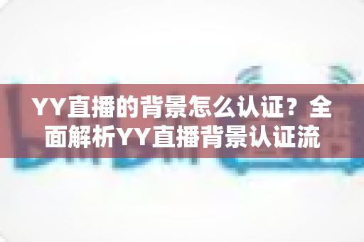 YY直播的背景怎么认证?全面解析YY直播背景认证流程、条件与实操技巧 YY直播的背景怎么认证?全面解析YY直播背景认证流程、条件与实操技巧