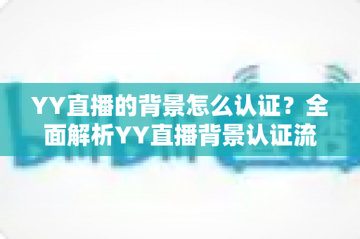 YY直播的背景怎么认证?全面解析YY直播背景认证流程、条件与实操技巧 YY直播的背景怎么认证?全面解析YY直播背景认证流程、条件与实操技巧
