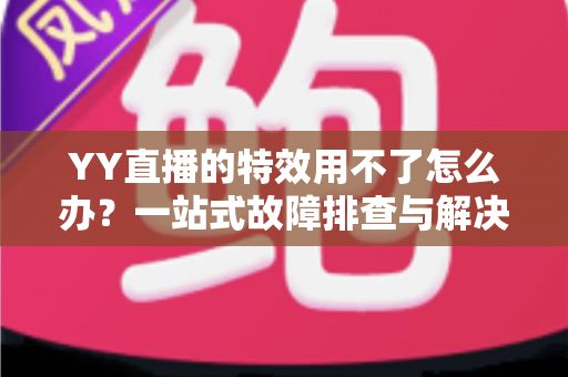 YY直播的特效用不了怎么办?一站式故障排查与解决指南助你快速恢复炫酷直播 YY直播的特效用不了怎么办?一站式故障排查与解决指南助你快速恢复炫酷直播