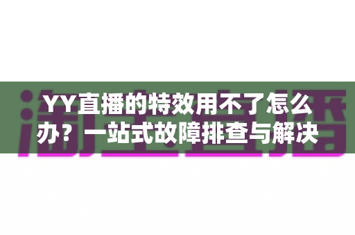 YY直播的特效用不了怎么办?一站式故障排查与解决指南助你快速恢复炫酷直播 YY直播的特效用不了怎么办?一站式故障排查与解决指南助你快速恢复炫酷直播